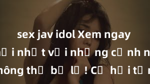 sex jav idol Xem ngay phim sex mới nhất với những cảnh nóng hổi không thể bỏ lỡ! Cơ hội tận hưởng những khoảnh khắc đầy kích thích ngay hôm nay!