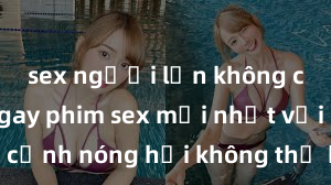 sex người lớn không che Xem ngay phim sex mới nhất với những cảnh nóng hổi không thể bỏ lỡ! Cơ hội tận hưởng những khoảnh khắc đầy kích thích ngay hôm nay!