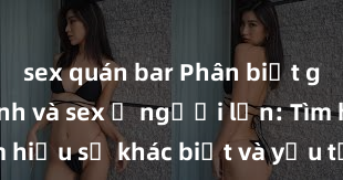 sex quán bar Phân biệt giữa giới tính và sex ở người lớn: Tìm hiểu sự khác biệt và yếu tố quyết định