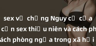sex vợ chồng Nguy cơ của việc tiếp cận sex thiếu niên và cách phòng ngừa trong xã hội hiện đại