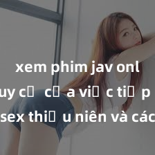 xem phim jav online Nguy cơ của việc tiếp cận sex thiếu niên và cách phòng ngừa trong xã hội hiện đại