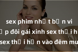 sex phim nhật bản vietsub Cặp đôi gái xinh sex thổi hồn vào đêm muộn