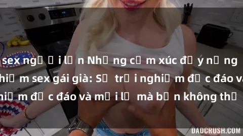 sex người lớn Những cảm xúc đầy nồng nhiệt khi trải nghiệm sex gái già: Sự trải nghiệm độc đáo và mới lạ mà bạn không thể bỏ qua!
