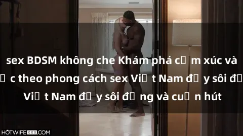 sex BDSM không che Khám phá cảm xúc và niềm vui tình dục theo phong cách sex Việt Nam đầy sôi động và cuốn hút