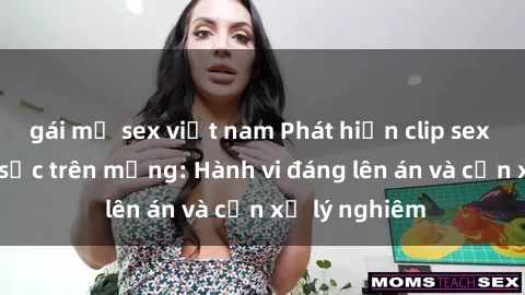 gái mỹ sex việt nam Phát hiện clip sex nữ sinh gây sốc trên mạng: Hành vi đáng lên án và cần xử lý nghiêm
