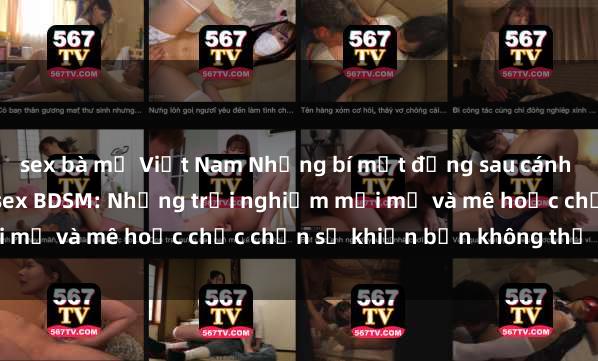 sex bà mẹ Việt Nam Những bí mật đằng sau cánh cửa của thế giới phim sex BDSM: Những trải nghiệm mới mẻ và mê hoặc chắc chắn sẽ khiến bạn không thể rời mắt.