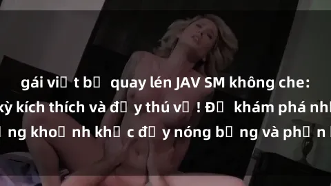 gái việt bị quay lén JAV SM không che: Trải nghiệm cực kỳ kích thích và đầy thú vị! Để khám phá những khoảnh khắc đầy nóng bỏng và phấn khích, hãy thử ngay ngay!
