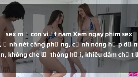 sex mẹ con việt nam Xem ngay phim sex JAV HD không che, ảnh nét căng phồng, cảnh nóng hấp dẫn, không che lỗ thông hơi, khiêu dâm chất lượng cao đỉnh cao.