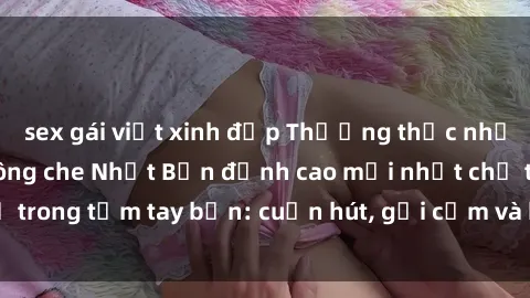 sex gái việt xinh đẹp Thưởng thức những bộ phim sex không che Nhật Bản đỉnh cao mới nhất chỉ trong tầm tay bạn: cuốn hút, gợi cảm và không thể chối từ!