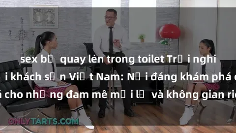 sex bị quay lén trong toilet Trải nghiệm sex ấn tượng tại khách sạn Việt Nam: Nơi đáng khám phá cho những đam mê mới lạ và không gian riêng tư đầy lôi cuốn.