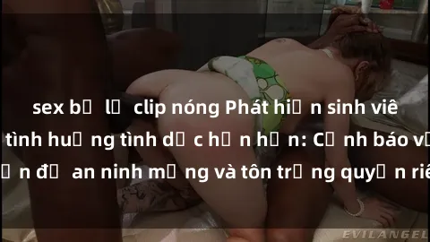 sex bị lộ clip nóng Phát hiện sinh viên bị quay lén trong tình huống tình dục hổn hển: Cảnh báo vấn đề an ninh mạng và tôn trọng quyền riêng tư của mọi người.