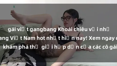 gái việt gangbang Khoái chiêu với những bộ phim gangbang Việt Nam hot nhất hiện nay! Xem ngay để khám phá thế giới hấp dẫn của các cô gái Việt đầy nhiệt huyết.