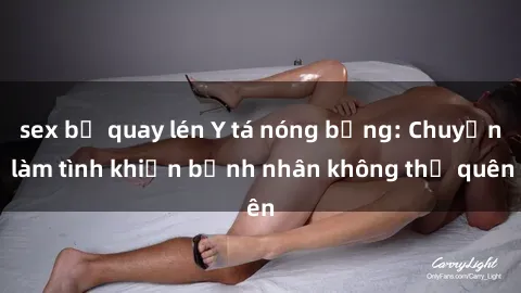 sex bị quay lén Y tá nóng bỏng: Chuyện làm tình khiến bệnh nhân không thể quên