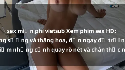 sex miễn phí vietsub Xem phim sex HD: Đỉnh cao của sự sung sướng và thăng hoa, đến ngay để trải nghiệm những cảnh quay rõ nét và chân thực nhất. Hãy cùng khám phá!