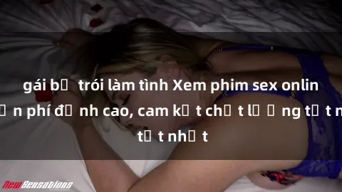 gái bị trói làm tình Xem phim sex online miễn phí đỉnh cao, cam kết chất lượng tốt nhất
