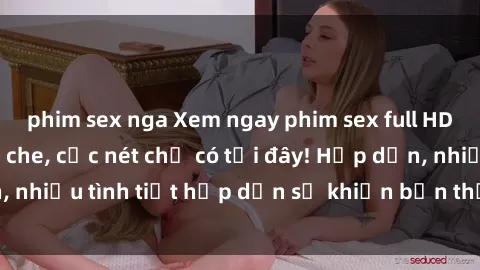phim sex nga Xem ngay phim sex full HD đỉnh cao, không che, cực nét chỉ có tại đây! Hấp dẫn, nhiều tình tiết hấp dẫn sẽ khiến bạn thỏa mãn đắm say.