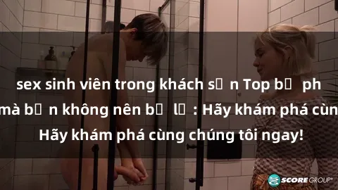 sex sinh viên trong khách sạn Top bộ phim sex hay nhất mà bạn không nên bỏ lỡ: Hãy khám phá cùng chúng tôi ngay!