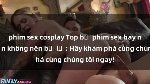 phim sex cosplay Top bộ phim sex hay nhất mà bạn không nên bỏ lỡ: Hãy khám phá cùng chúng tôi ngay!