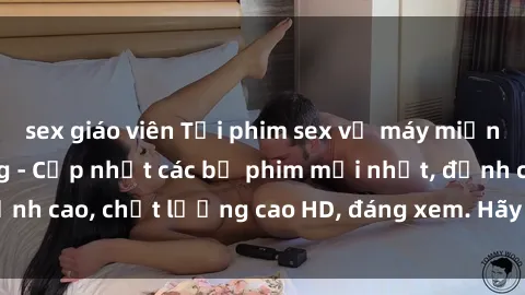 sex giáo viên Tải phim sex về máy miễn phí và nhanh chóng - Cập nhật các bộ phim mới nhất, đỉnh cao, chất lượng cao HD, đáng xem. Hãy trải nghiệm ngay!