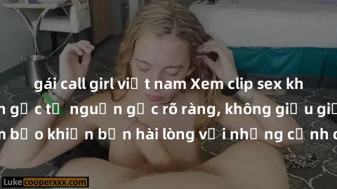 gái call girl việt nam Xem clip sex không che mới - Nguồn gốc từ nguồn gốc rõ ràng, không giấu giếm. Đảm bảo khiến bạn hài lòng với những cảnh quay táo bạo và đầy kích thích.