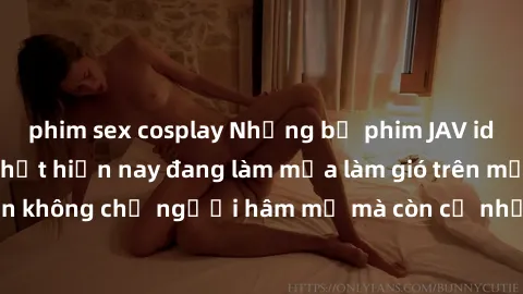 phim sex cosplay Những bộ phim JAV idol không che hot nhất hiện nay đang làm mưa làm gió trên mạng, hấp dẫn không chỉ người hâm mộ mà còn cả những ai mới tìm hiểu về thể loại này!