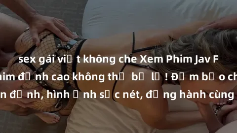 sex gái việt không che Xem Phim Jav Full HD: Những bộ phim đỉnh cao không thể bỏ lỡ! Đảm bảo chất lượng ổn định, hình ảnh sắc nét, đồng hành cùng bạn trong những giây phút thư giãn!