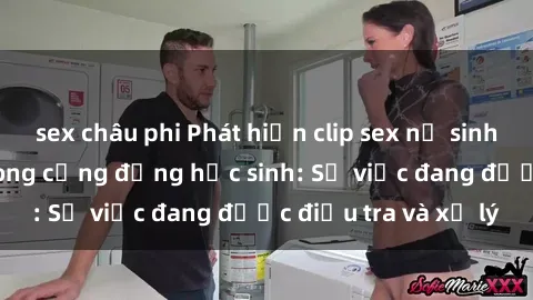 sex châu phi Phát hiện clip sex nữ sinh gây chấn động trong cộng đồng học sinh: Sự việc đang được điều tra và xử lý