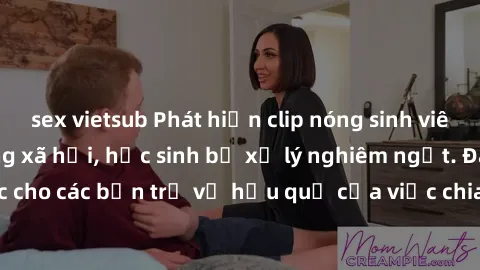 sex vietsub Phát hiện clip nóng sinh viên gây sốt trên mạng xã hội, học sinh bị xử lý nghiêm ngặt. Đây là cảnh giác cho các bạn trẻ về hậu quả của việc chia sẻ thông tin trái phép trên internet.