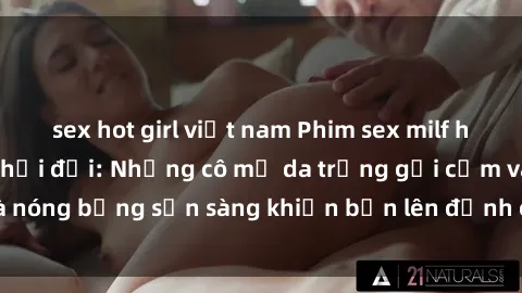 sex hot girl việt nam Phim sex milf hấp dẫn nhất mọi thời đại: Những cô mẹ da trắng gợi cảm và nóng bỏng sẵn sàng khiến bạn lên đỉnh chỉ trong chớp mắt!
