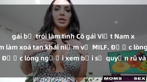 gái bị trói làm tình Cô gái Việt Nam xinh đẹp và gợi cảm làm xoá tan khái niệm về MILF. Được lòng người xem bởi sự quyến rũ và dễ thương.