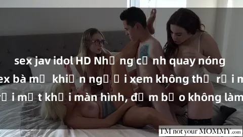 sex jav idol HD Những cảnh quay nóng bỏng trong phim sex bà mẹ khiến người xem không thể rời mắt khỏi màn hình, đảm bảo không làm bạn thất vọng!