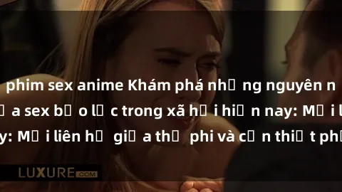 phim sex anime Khám phá những nguyên nhân và hậu quả của sex bạo lực trong xã hội hiện nay: Mối liên hệ giữa thị phi và cần thiết phải ngăn chặn.