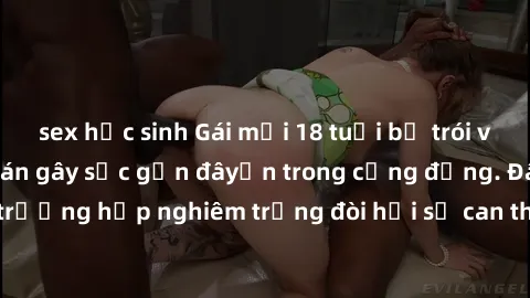 sex học sinh Gái mới 18 tuổi bị trói và bị hiếp dâm: Vụ án gây sốc gần đâyến trong cộng đồng. Đây là một trường hợp nghiêm trọng đòi hỏi sự can thiệp mạnh mẽ từ phía công lý.