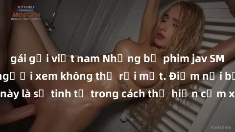 gái gọi việt nam Những bộ phim jav SM không che khiến người xem không thể rời mắt. Điểm nổi bật của thể loại này là sự tinh tế trong cách thể hiện cảm xúc và sự hấp dẫn của những cảnh quay.