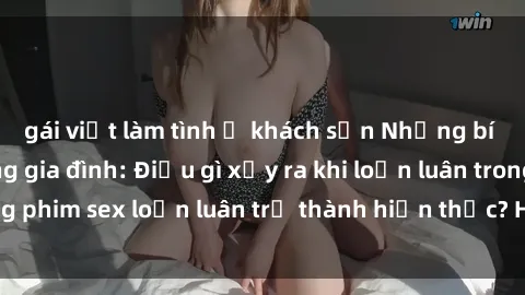 gái việt làm tình ở khách sạn Những bí mật đen tối trong gia đình: Điều gì xảy ra khi loạn luân trong phim sex loạn luân trở thành hiện thực? Hấp dẫn và gây sốc!