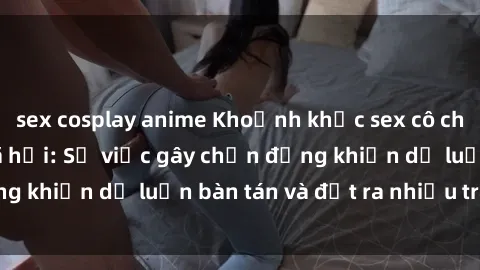 sex cosplay anime Khoảnh khắc sex cô cháu gây sốc trong xã hội: Sự việc gây chấn động khiến dư luận bàn tán và đặt ra nhiều tranh cãi.