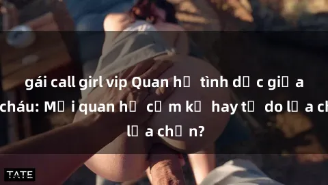 gái call girl vip Quan hệ tình dục giữa ông cháu: Mối quan hệ cấm kỵ hay tự do lựa chọn?