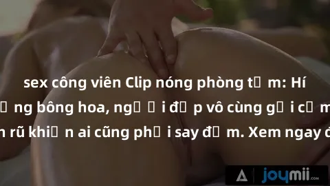sex công viên Clip nóng phòng tắm: Hít thở nồng nàn hương bông hoa, người đẹp vô cùng gợi cảm và quyến rũ khiến ai cũng phải say đắm. Xem ngay để trải nghiệm điều đặc biệt!