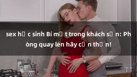 sex học sinh Bí mật trong khách sạn: Phòng quay lén hãy cẩn thận!