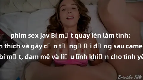 phim sex jav Bí mật quay lén làm tình: Câu chuyện đầy kích thích và gây cấn từ người đứng sau camera. Hành động bí mật, đam mê và liều lĩnh khiến cho tình yêu trở nên mãnh liệt hơn bao giờ hết.