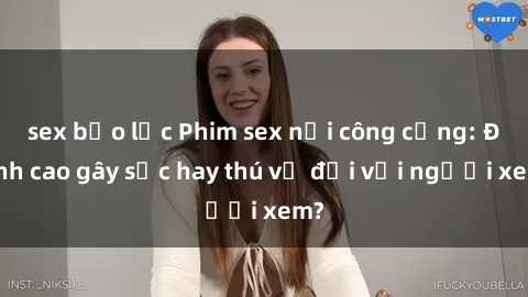sex bạo lực Phim sex nơi công cộng: Đỉnh cao gây sốc hay thú vị đối với người xem?