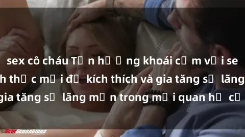 sex cô cháu Tận hưởng khoái cảm với sex ngoài trời: Cách thức mới để kích thích và gia tăng sự lãng mạn trong mối quan hệ của bạn!