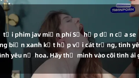 tải phim jav miễn phí Sự hấp dẫn của sex bãi biển: Khi sóng biển xanh kết hợp với cát trắng, tình yêu nở hoa. Hãy thả mình vào cõi tình ái giữa sóng biển!