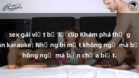 sex gái việt bị lộ clip Khám phá thế giới sex ở quán karaoke: Những bí mật không ngờ mà bạn chưa biết.