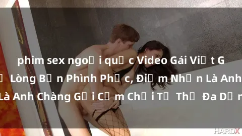 phim sex ngoại quốc Video Gái Việt Gangbang Xem Đã Để Lòng Bồn Phình Phục, Điểm Nhấn Là Anh Chàng Gợi Cảm Chơi Tư Thế Đa Dạng và Phê Đê Mê