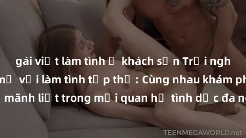 gái việt làm tình ở khách sạn Trải nghiệm cảm xúc mới mẻ với làm tình tập thể: Cùng nhau khám phá niềm vui và sự mãnh liệt trong mối quan hệ tình dục đa người. Hãy thử ngay để biết cảm giác thú vị này