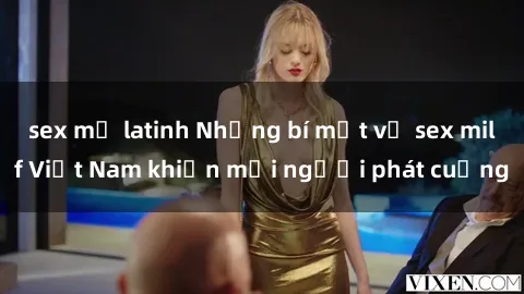 sex mỹ latinh Những bí mật về sex milf Việt Nam khiến mọi người phát cuồng