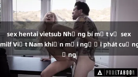 sex hentai vietsub Những bí mật về sex milf Việt Nam khiến mọi người phát cuồng
