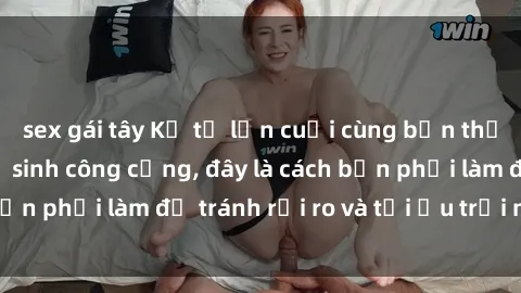 sex gái tây Kể từ lần cuối cùng bạn thực hành sex nhà vệ sinh công cộng, đây là cách bạn phải làm để tránh rủi ro và tối ưu trải nghiệm.
