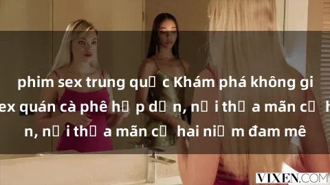 phim sex trung quốc Khám phá không gian độc đáo tại sex quán cà phê hấp dẫn, nơi thỏa mãn cả hai niềm đam mê